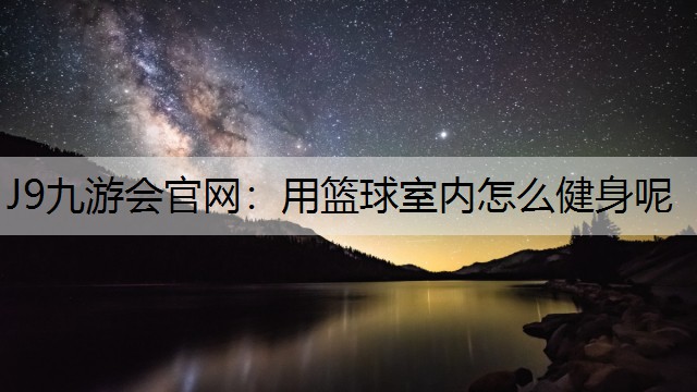 J9九游会官网：用篮球室内怎么健身呢