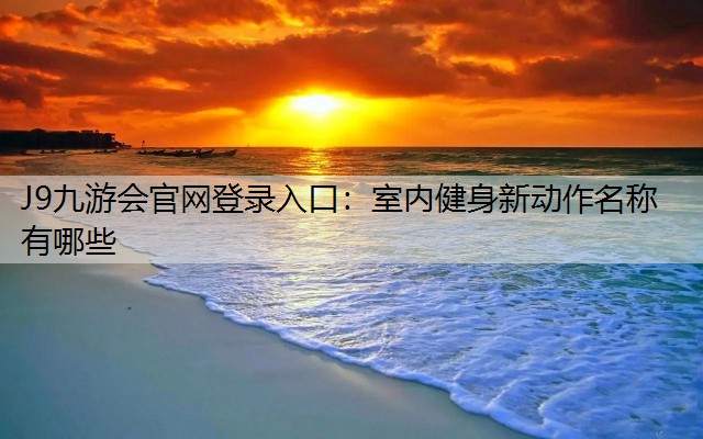 J9九游会官网登录入口：室内健身新动作名称有哪些